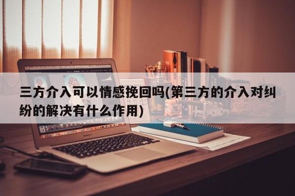 三方介入可以情感挽回嗎(第三方的介入對糾紛的解決有什么作用)