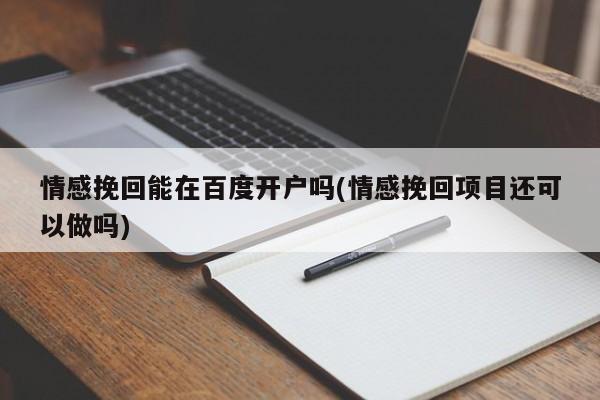 情感挽回能在百度開戶嗎(情感挽回項目還可以做嗎)