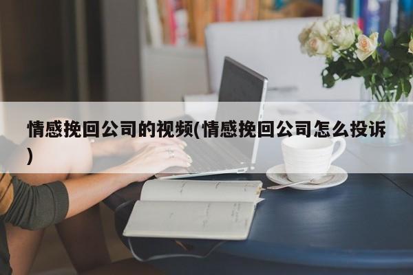 情感挽回公司的視頻(情感挽回公司怎么投訴)