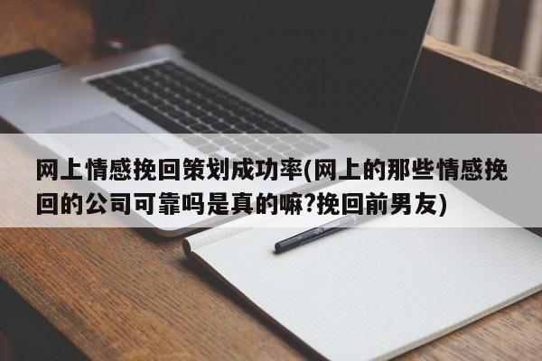 網(wǎng)上情感挽回策劃成功率(網(wǎng)上的那些情感挽回的公司可靠嗎是真的嘛?挽回前男友)