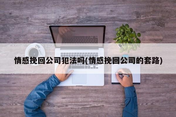 情感挽回公司犯法嗎(情感挽回公司的套路)