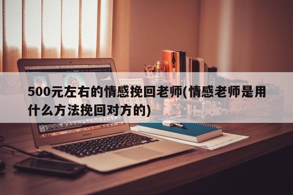 500元左右的情感挽回老師(情感老師是用什么方法挽回對方的)