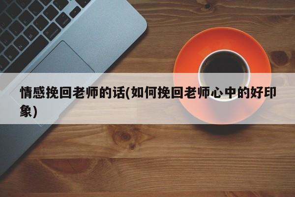 情感挽回老師的話(huà)(如何挽回老師心中的好印象)