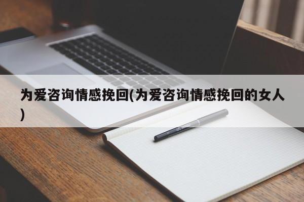 為愛咨詢情感挽回(為愛咨詢情感挽回的女人)