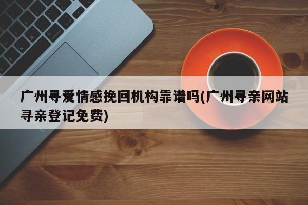 廣州尋愛情感挽回機構靠譜嗎(廣州尋親網(wǎng)站尋親登記免費)