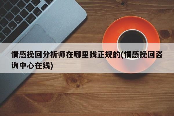 情感挽回分析師在哪里找正規(guī)的(情感挽回咨詢中心在線)