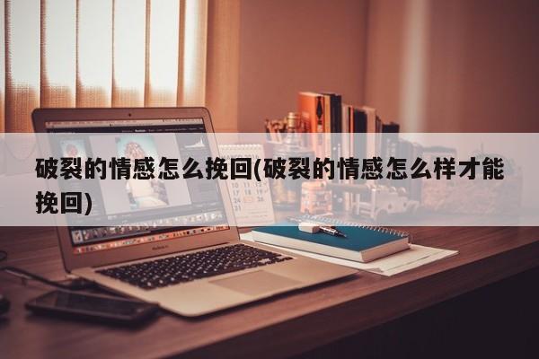 破裂的情感怎么挽回(破裂的情感怎么樣才能挽回)