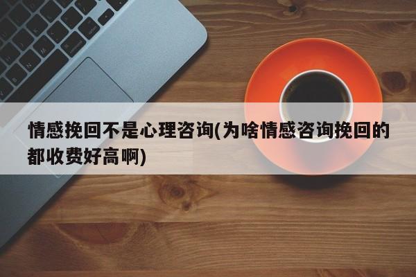 情感挽回不是心理咨詢(為啥情感咨詢挽回的都收費好高啊)