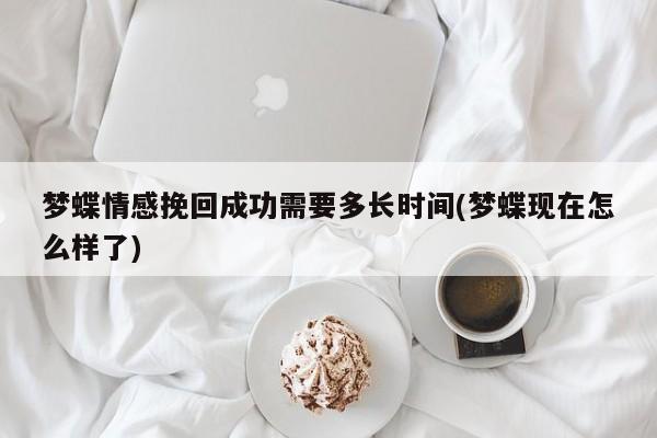 夢(mèng)蝶情感挽回成功需要多長(zhǎng)時(shí)間(夢(mèng)蝶現(xiàn)在怎么樣了)