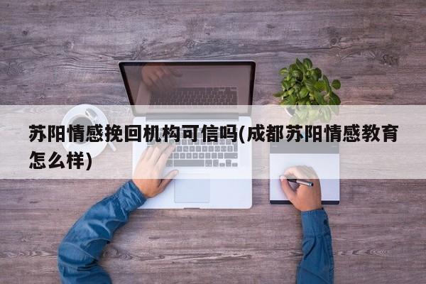 蘇陽情感挽回機構可信嗎(成都蘇陽情感教育怎么樣)