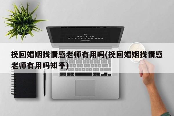 挽回婚姻找情感老師有用嗎(挽回婚姻找情感老師有用嗎知乎)