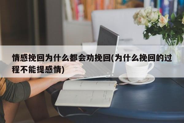 情感挽回為什么都會勸挽回(為什么挽回的過程不能提感情)