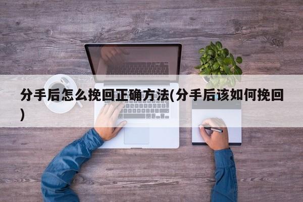 分手后怎么挽回正確方法(分手后該如何挽回)