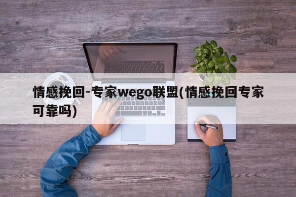 情感挽回-專家wego聯(lián)盟(情感挽回專家可靠嗎)