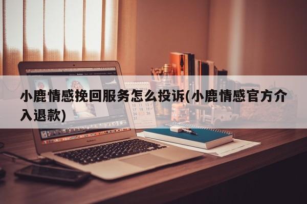 小鹿情感挽回服務(wù)怎么投訴(小鹿情感官方介入退款)