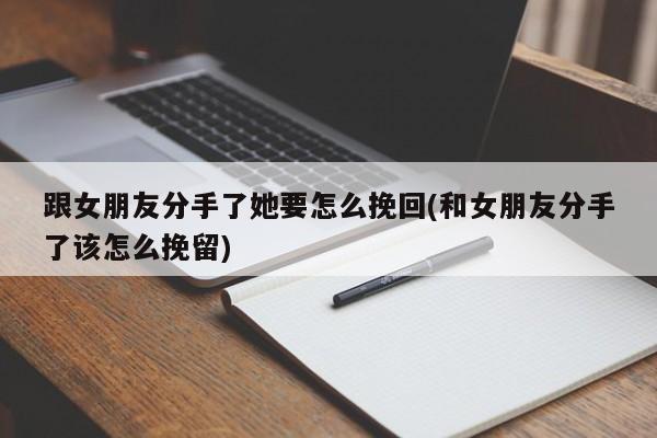 跟女朋友分手了她要怎么挽回(和女朋友分手了該怎么挽留)