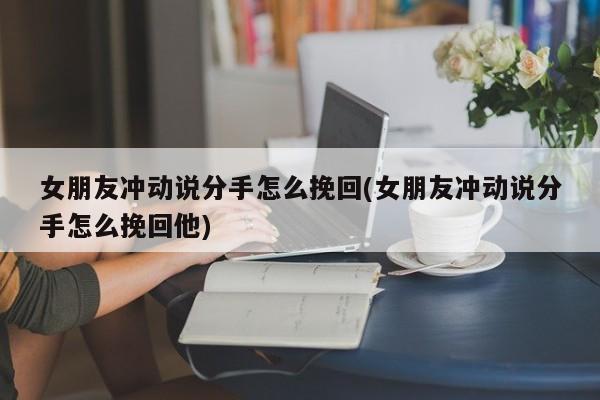 女朋友沖動說分手怎么挽回(女朋友沖動說分手怎么挽回他)