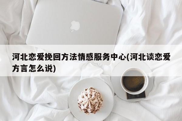 河北戀愛挽回方法情感服務(wù)中心(河北談戀愛方言怎么說(shuō))