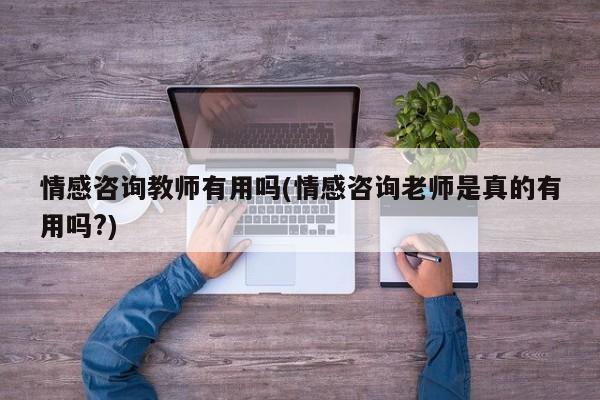 情感咨詢教師有用嗎(情感咨詢老師是真的有用嗎?)