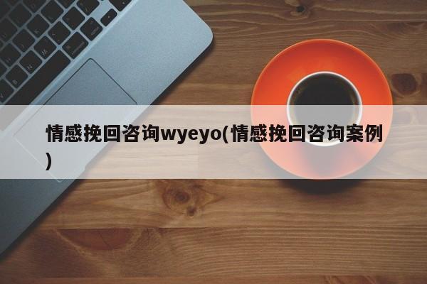 情感挽回咨詢wyeyo(情感挽回咨詢案例)