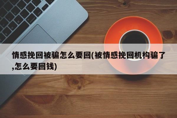 情感挽回被騙怎么要回(被情感挽回機構(gòu)騙了,怎么要回錢)