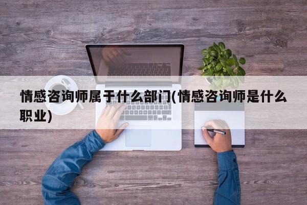 情感咨詢師屬于什么部門(情感咨詢師是什么職業(yè))