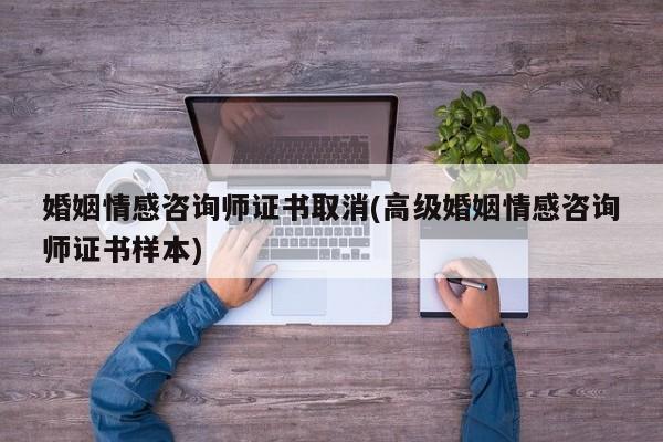 婚姻情感咨詢師證書取消(高級婚姻情感咨詢師證書樣本)