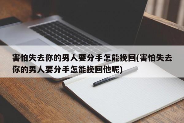 害怕失去你的男人要分手怎能挽回(害怕失去你的男人要分手怎能挽回他呢)