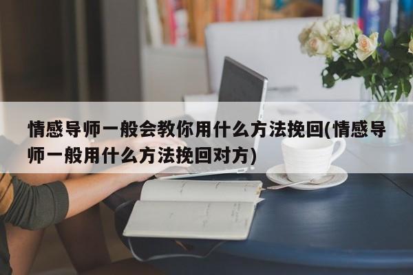 情感導(dǎo)師一般會教你用什么方法挽回(情感導(dǎo)師一般用什么方法挽回對方)