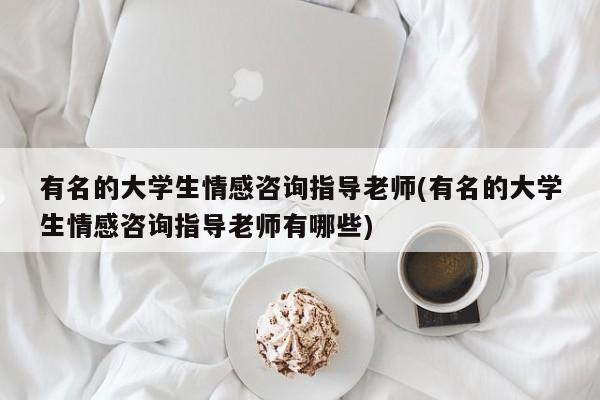 有名的大學(xué)生情感咨詢指導(dǎo)老師(有名的大學(xué)生情感咨詢指導(dǎo)老師有哪些)