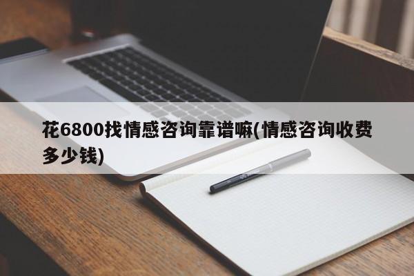 花6800找情感咨詢靠譜嘛(情感咨詢收費多少錢)