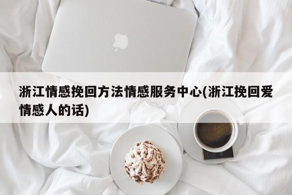 浙江情感挽回方法情感服務中心(浙江挽回愛情感人的話)