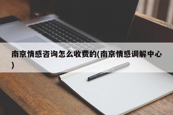 南京情感咨詢(xún)?cè)趺词召M(fèi)的(南京情感調(diào)解中心)