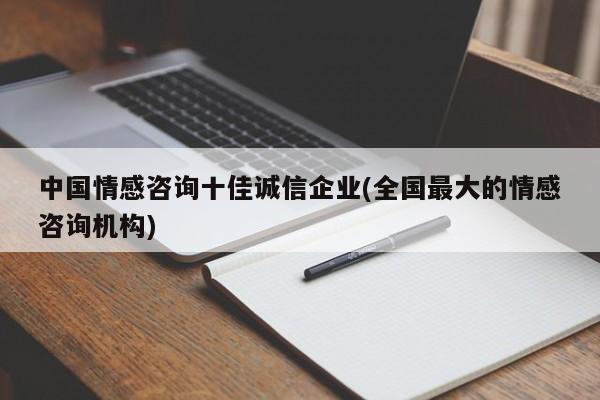 中國(guó)情感咨詢十佳誠(chéng)信企業(yè)(全國(guó)最大的情感咨詢機(jī)構(gòu))