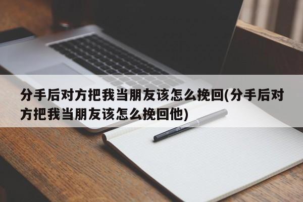 分手后對(duì)方把我當(dāng)朋友該怎么挽回(分手后對(duì)方把我當(dāng)朋友該怎么挽回他)