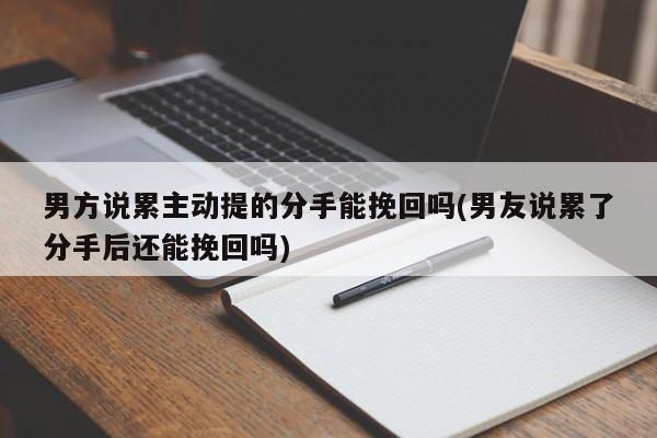 男方說累主動提的分手能挽回嗎(男友說累了分手后還能挽回嗎)