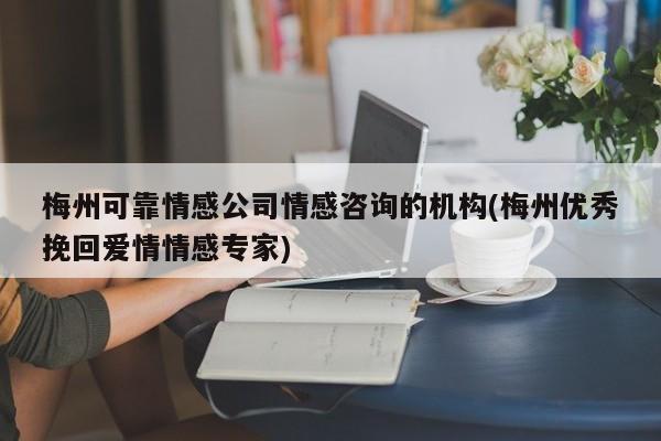 梅州可靠情感公司情感咨詢的機構(gòu)(梅州優(yōu)秀挽回愛情情感專家)