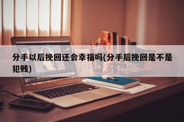 分手以后挽回還會(huì)幸福嗎(分手后挽回是不是犯賤)