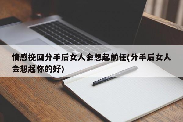 情感挽回分手后女人會想起前任(分手后女人會想起你的好)