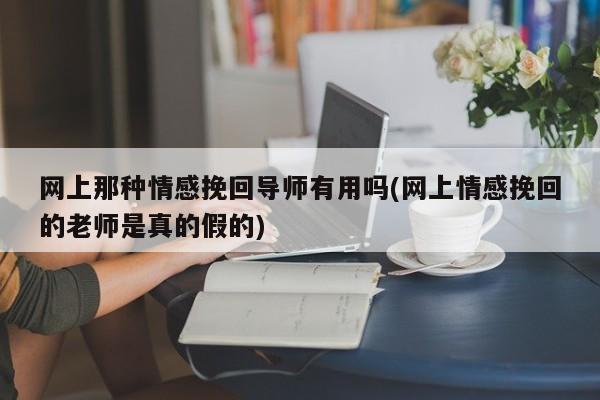 網(wǎng)上那種情感挽回導(dǎo)師有用嗎(網(wǎng)上情感挽回的老師是真的假的)