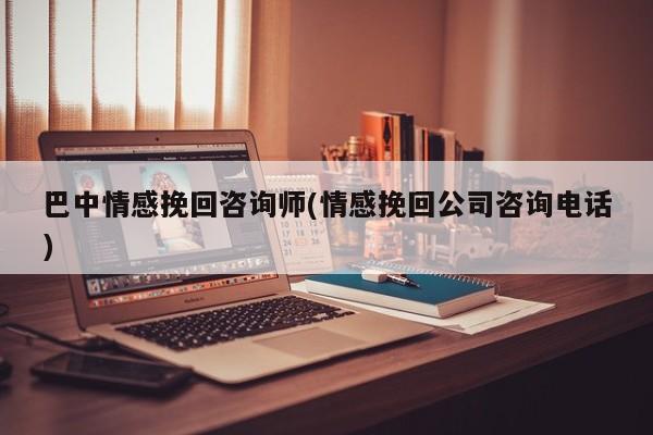 巴中情感挽回咨詢師(情感挽回公司咨詢電話)