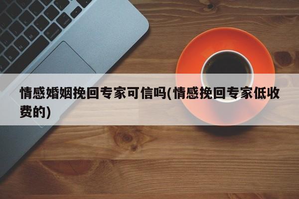 情感婚姻挽回專家可信嗎(情感挽回專家低收費(fèi)的)