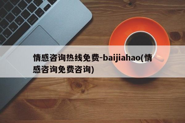 情感咨詢熱線免費(fèi)-baijiahao(情感咨詢免費(fèi)咨詢)