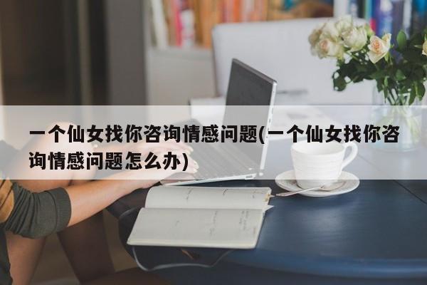 一個(gè)仙女找你咨詢情感問(wèn)題(一個(gè)仙女找你咨詢情感問(wèn)題怎么辦)