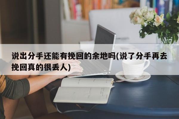 說出分手還能有挽回的余地嗎(說了分手再去挽回真的很丟人)