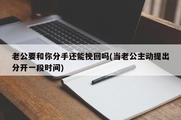 老公要和你分手還能挽回嗎(當(dāng)老公主動(dòng)提出分開一段時(shí)間)