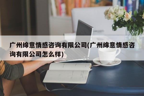 廣州綿意情感咨詢有限公司(廣州綿意情感咨詢有限公司怎么樣)