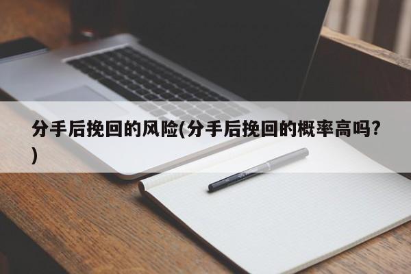 分手后挽回的風(fēng)險(分手后挽回的概率高嗎?)