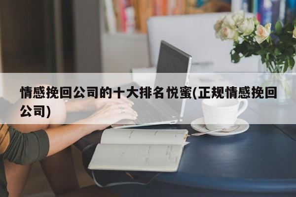 情感挽回公司的十大排名悅蜜(正規(guī)情感挽回公司)