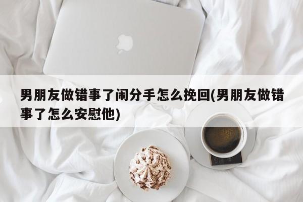 男朋友做錯(cuò)事了鬧分手怎么挽回(男朋友做錯(cuò)事了怎么安慰他)